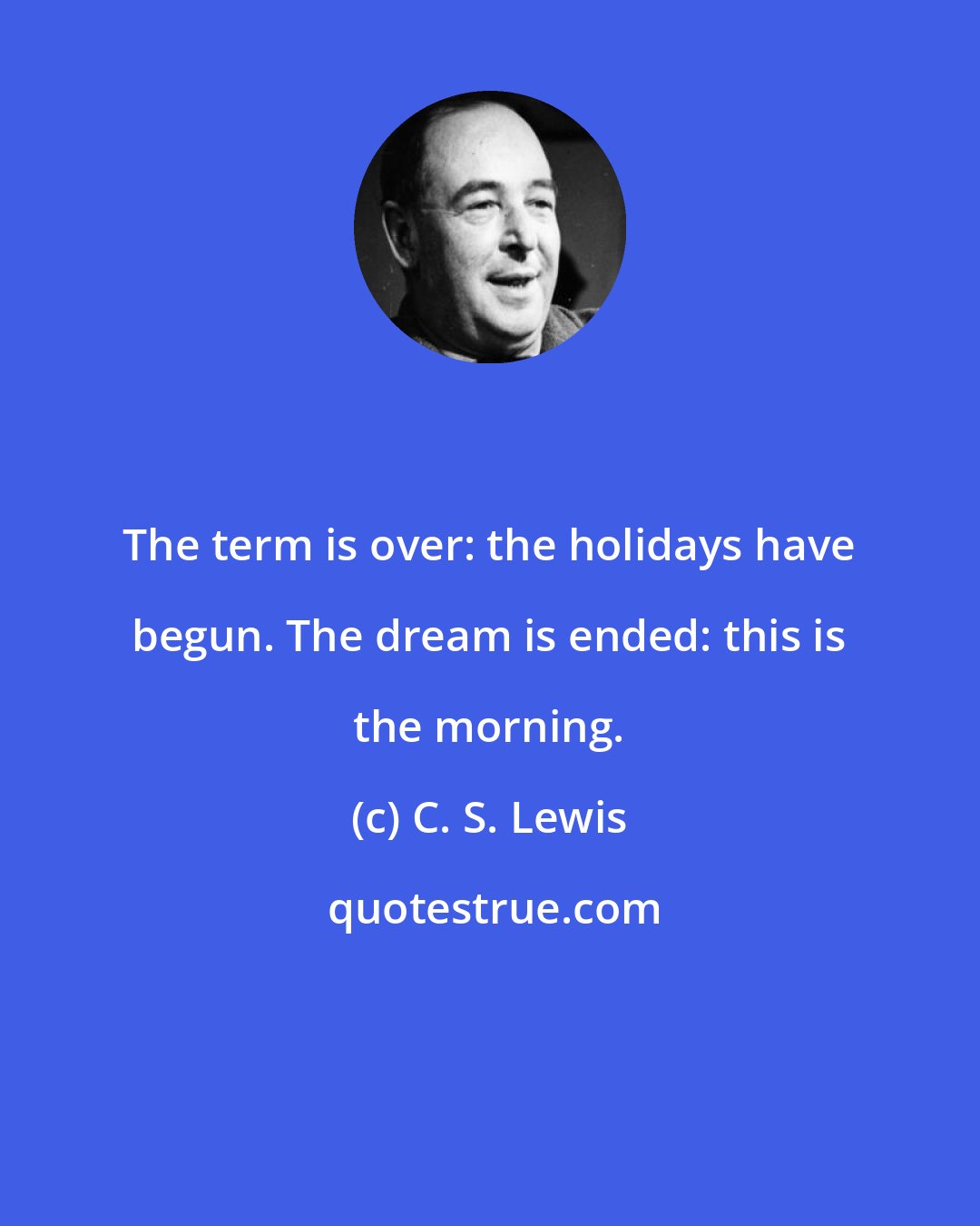 C. S. Lewis: The term is over: the holidays have begun. The dream is ended: this is the morning.