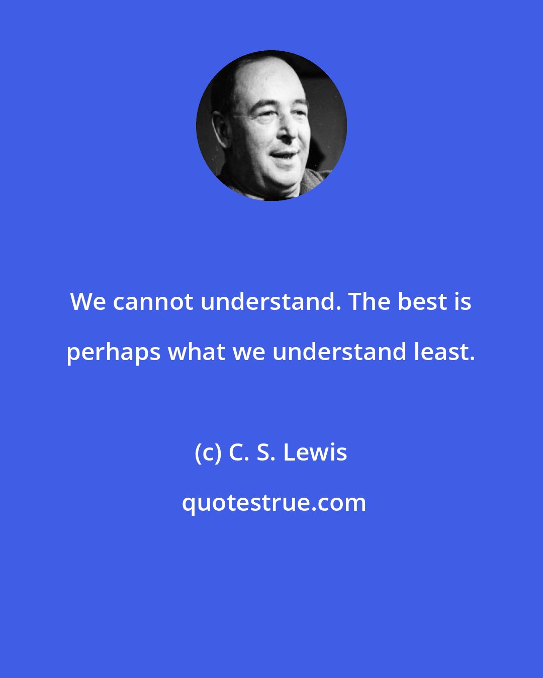 C. S. Lewis: We cannot understand. The best is perhaps what we understand least.