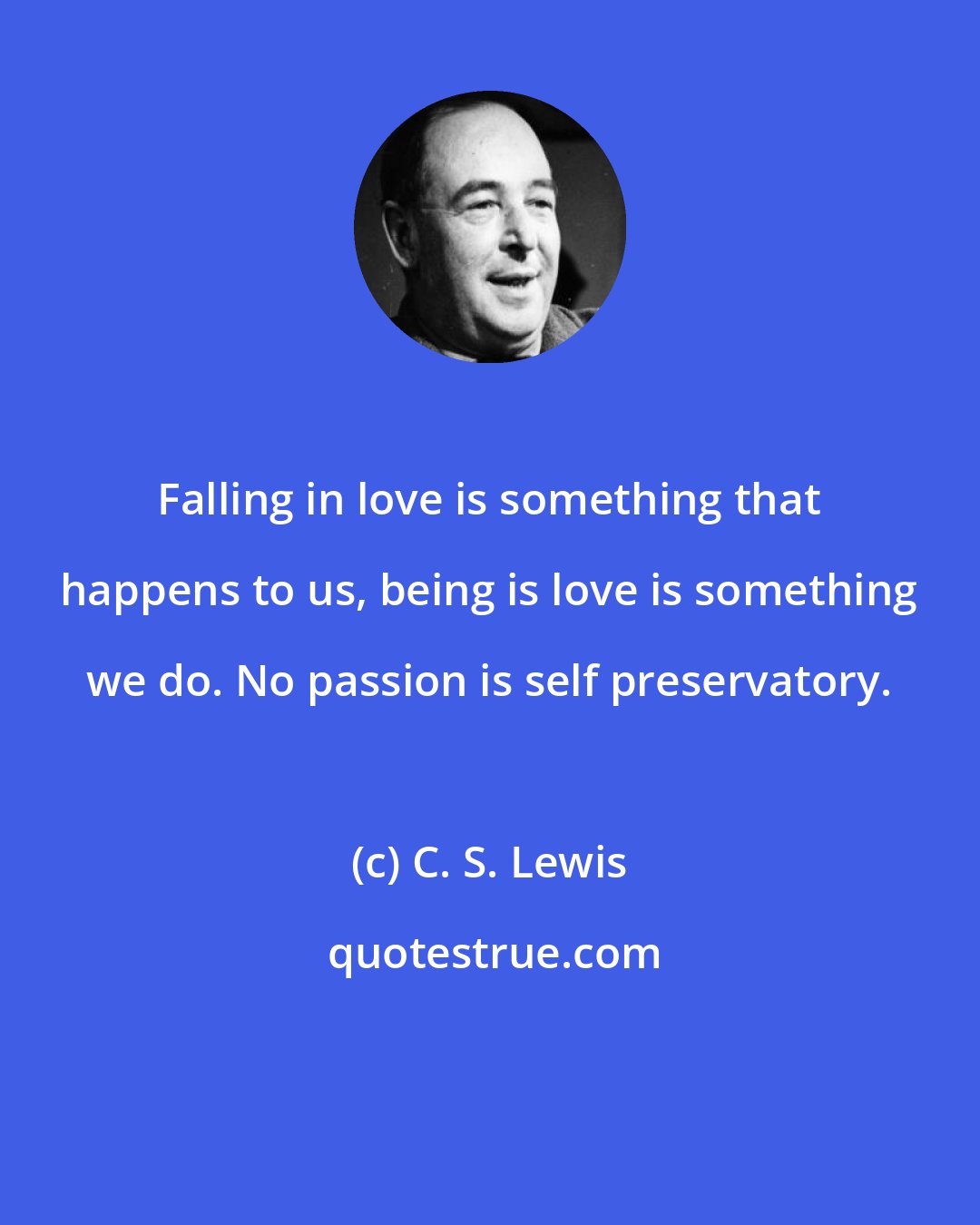 C. S. Lewis: Falling in love is something that happens to us, being is love is something we do. No passion is self preservatory.