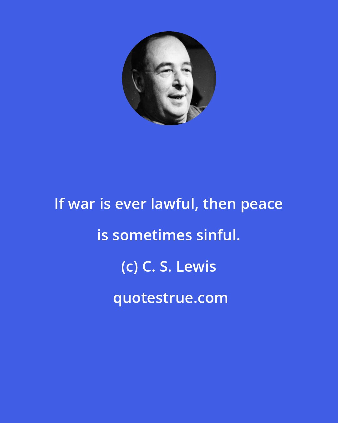 C. S. Lewis: If war is ever lawful, then peace is sometimes sinful.