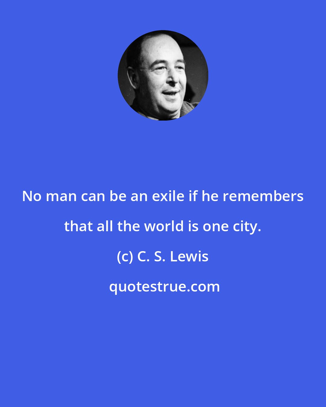 C. S. Lewis: No man can be an exile if he remembers that all the world is one city.