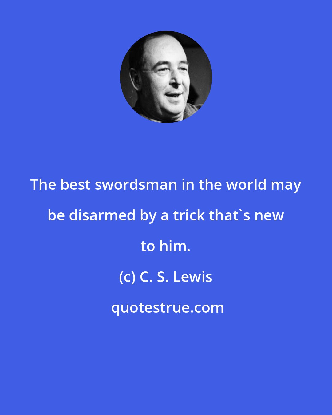 C. S. Lewis: The best swordsman in the world may be disarmed by a trick that's new to him.