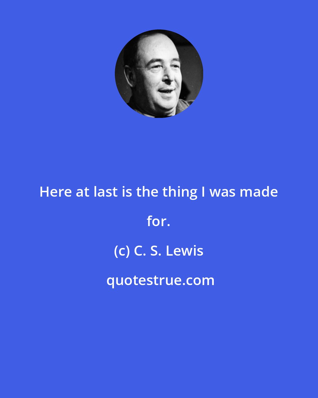 C. S. Lewis: Here at last is the thing I was made for.