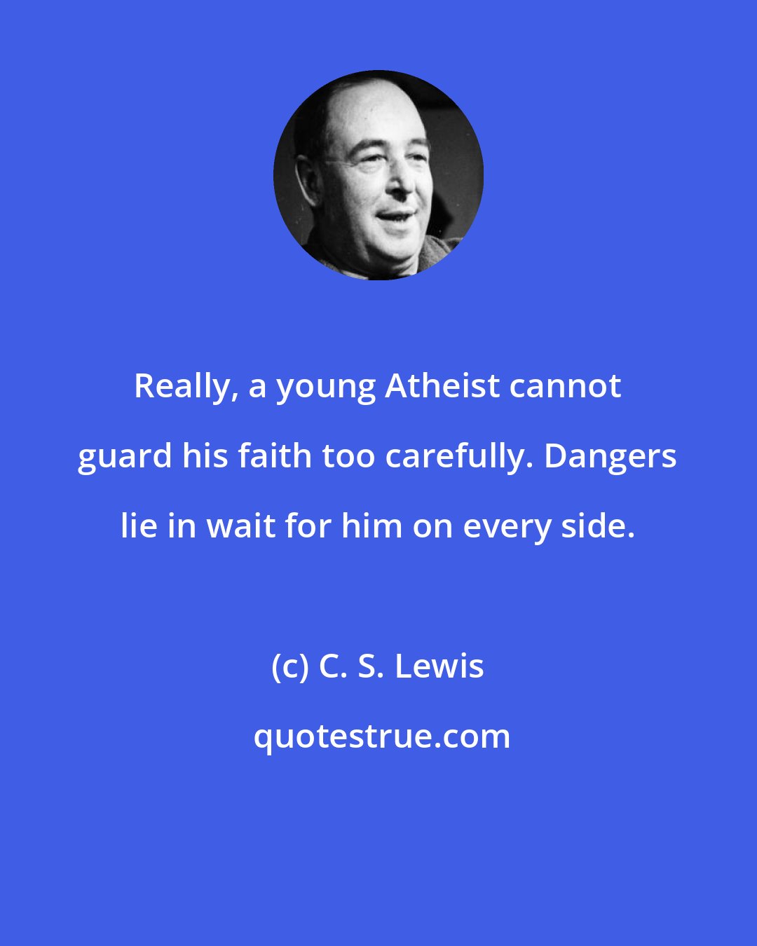 C. S. Lewis: Really, a young Atheist cannot guard his faith too carefully. Dangers lie in wait for him on every side.