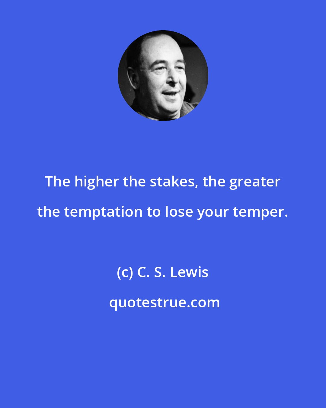 C. S. Lewis: The higher the stakes, the greater the temptation to lose your temper.