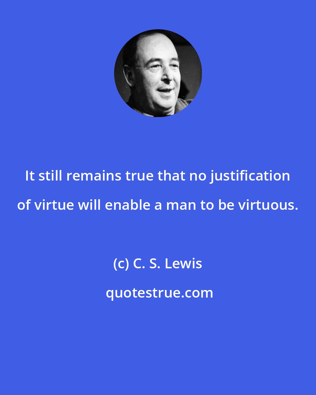 C. S. Lewis: It still remains true that no justification of virtue will enable a man to be virtuous.