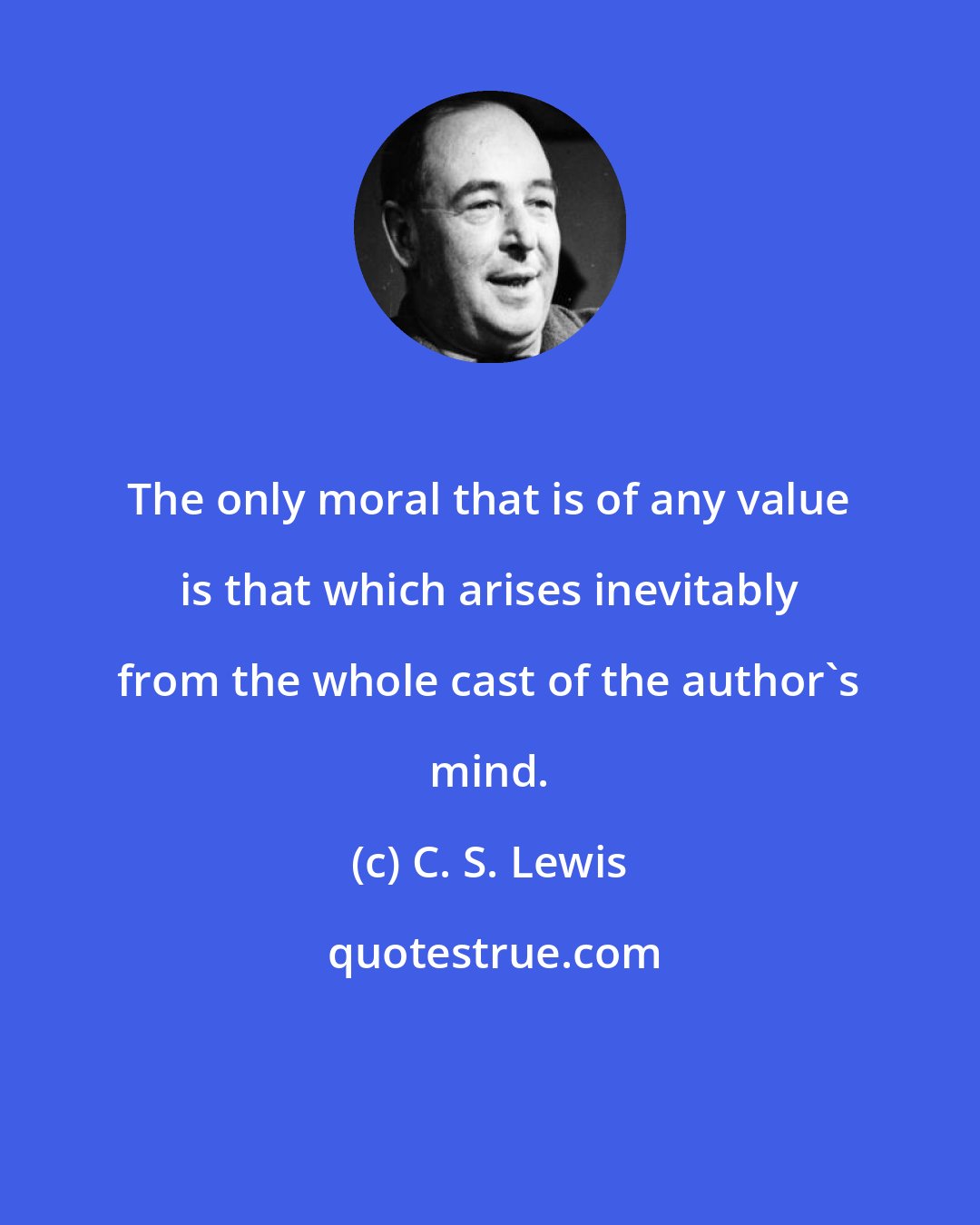 C. S. Lewis: The only moral that is of any value is that which arises inevitably from the whole cast of the author's mind.