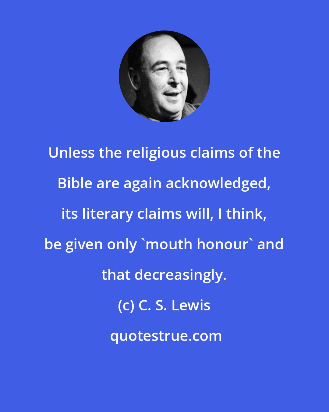 C. S. Lewis: Unless the religious claims of the Bible are again acknowledged, its literary claims will, I think, be given only 'mouth honour' and that decreasingly.