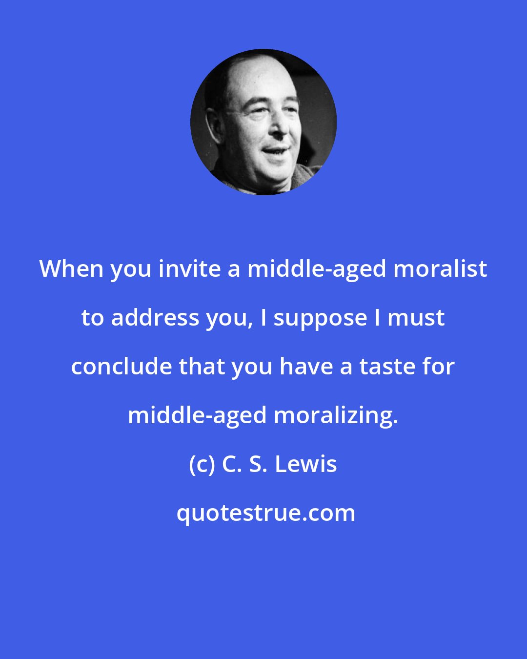 C. S. Lewis: When you invite a middle-aged moralist to address you, I suppose I must conclude that you have a taste for middle-aged moralizing.