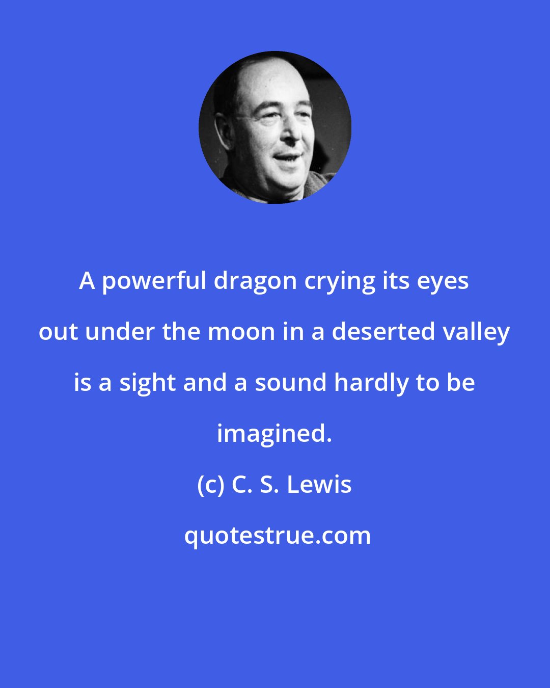 C. S. Lewis: A powerful dragon crying its eyes out under the moon in a deserted valley is a sight and a sound hardly to be imagined.