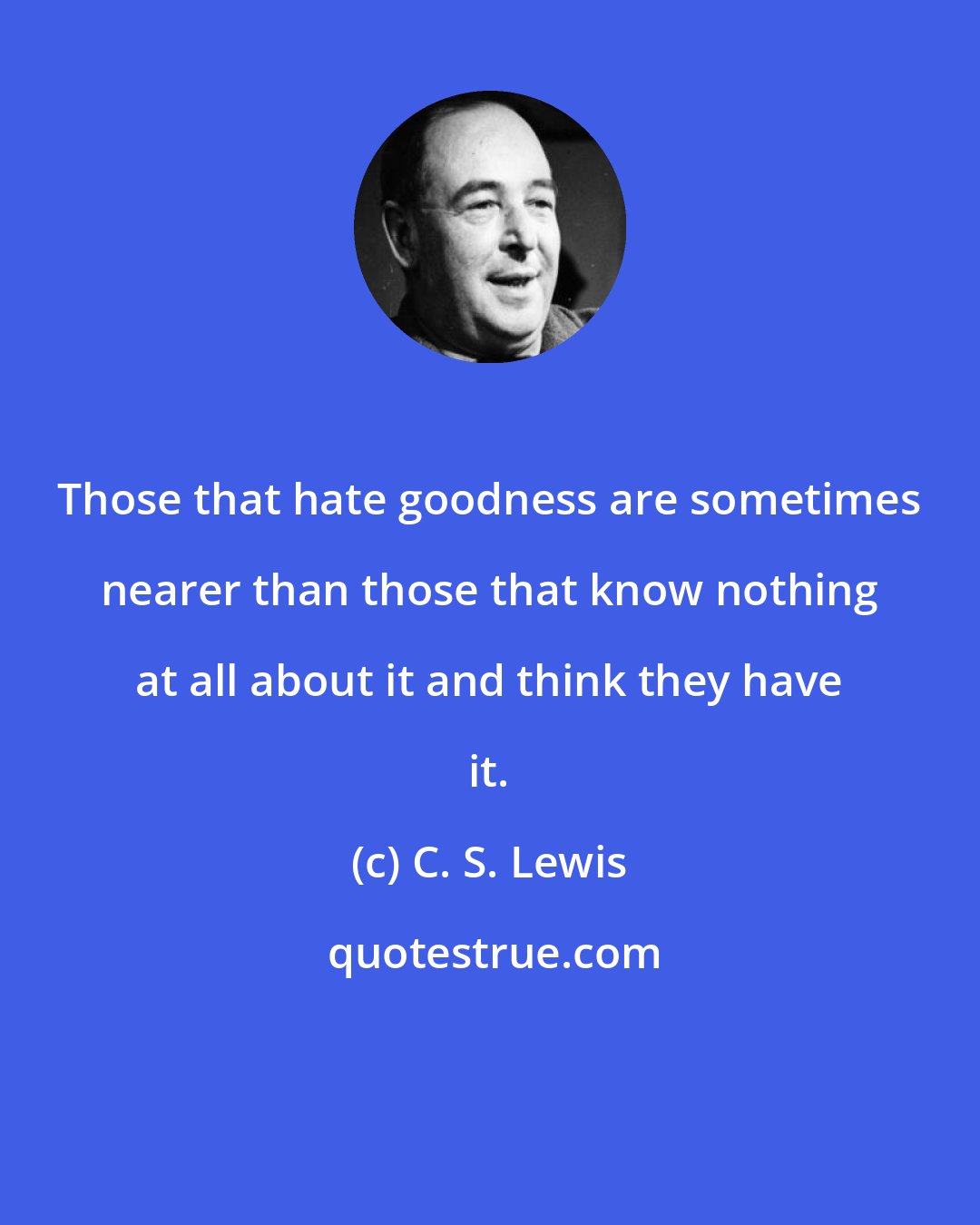 C. S. Lewis: Those that hate goodness are sometimes nearer than those that know nothing at all about it and think they have it.