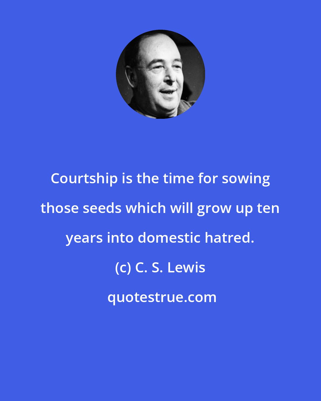 C. S. Lewis: Courtship is the time for sowing those seeds which will grow up ten years into domestic hatred.