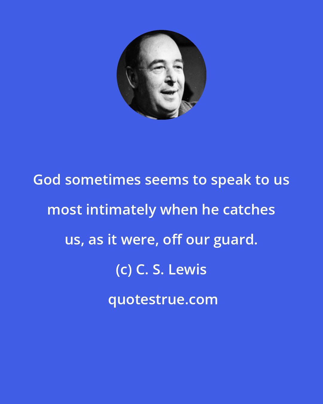 C. S. Lewis: God sometimes seems to speak to us most intimately when he catches us, as it were, off our guard.