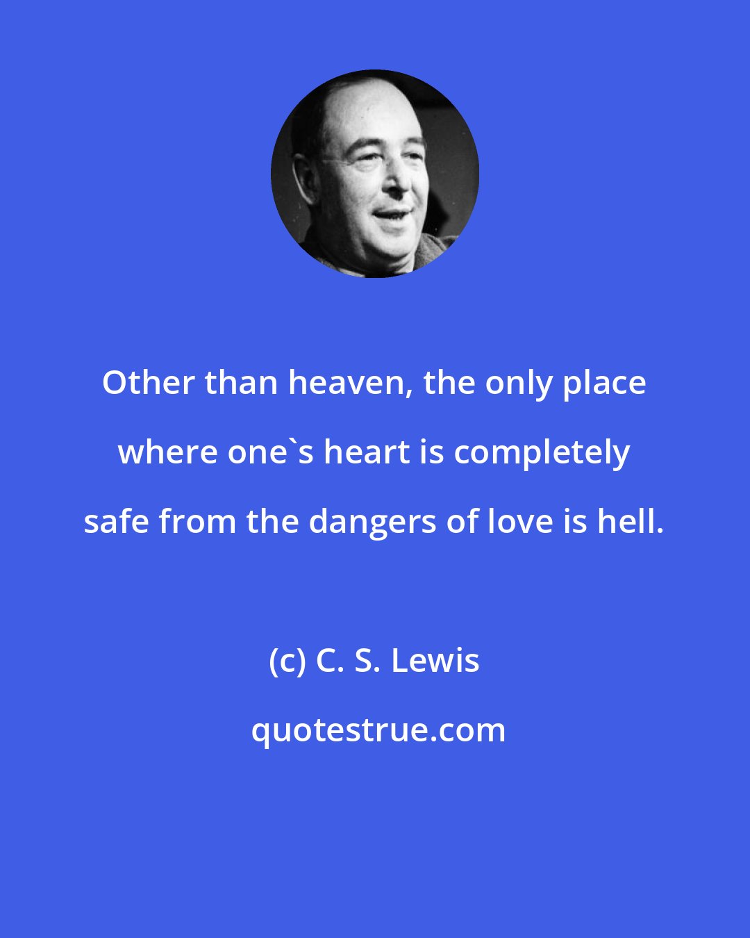 C. S. Lewis: Other than heaven, the only place where one's heart is completely safe from the dangers of love is hell.