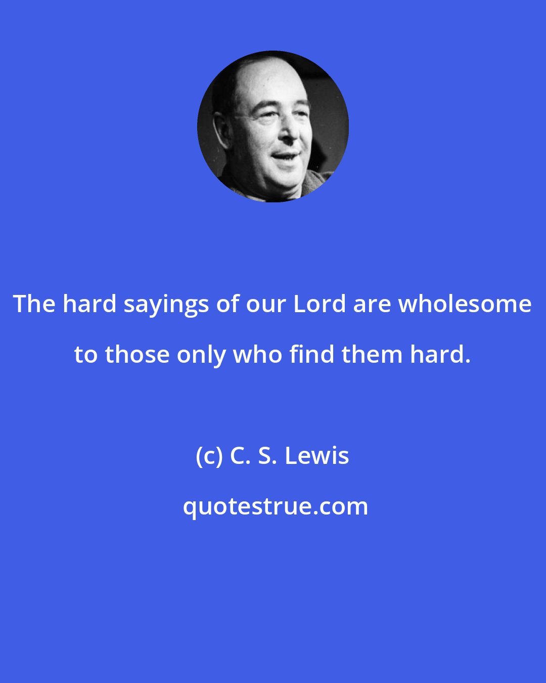 C. S. Lewis: The hard sayings of our Lord are wholesome to those only who find them hard.