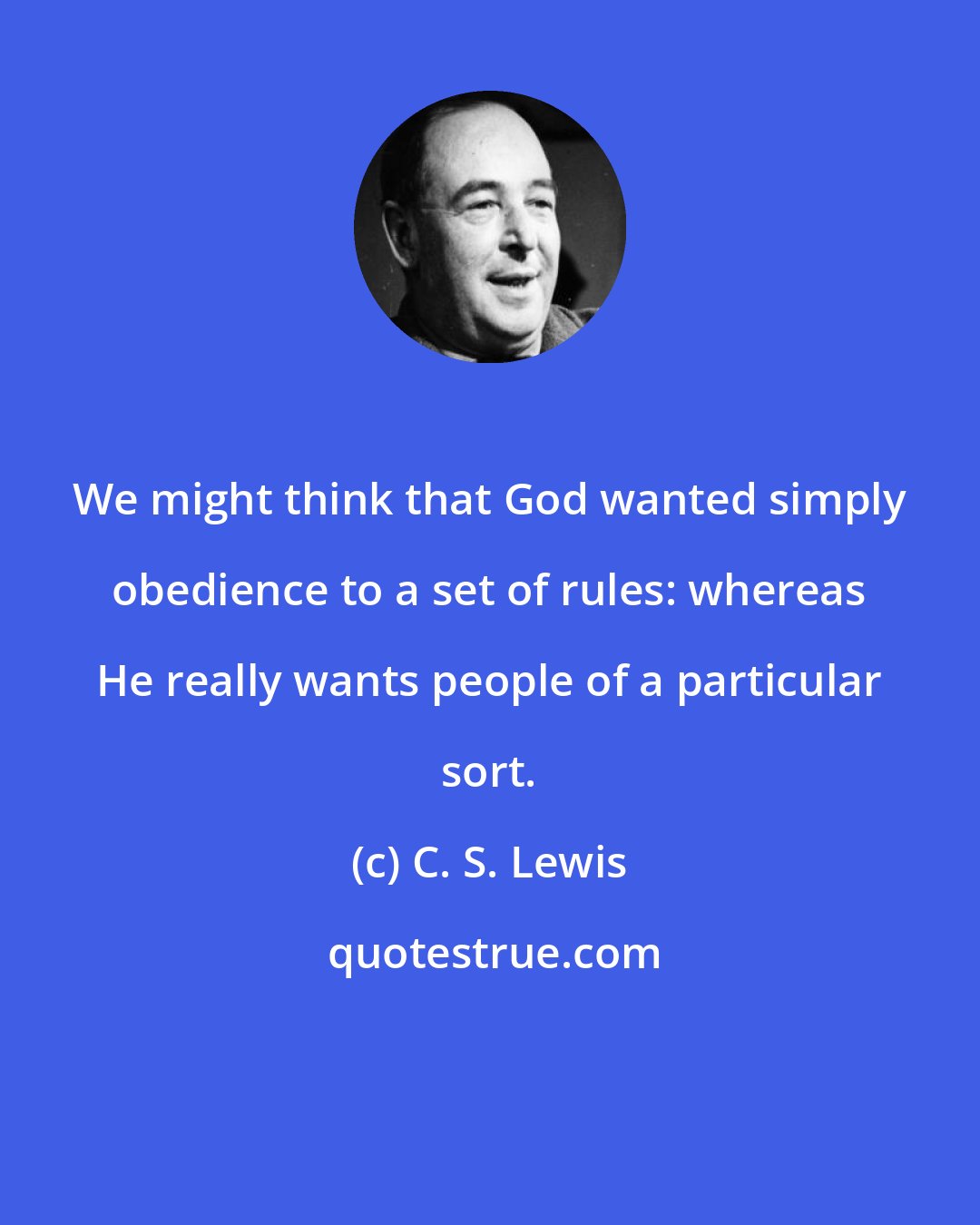 C. S. Lewis: We might think that God wanted simply obedience to a set of rules: whereas He really wants people of a particular sort.