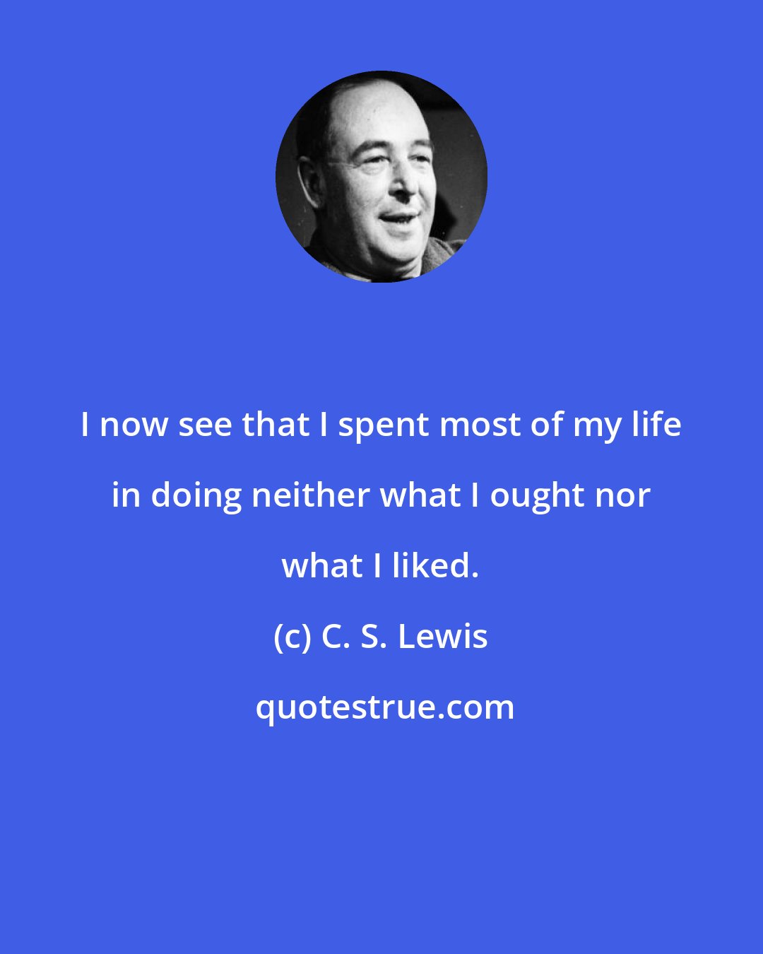 C. S. Lewis: I now see that I spent most of my life in doing neither what I ought nor what I liked.