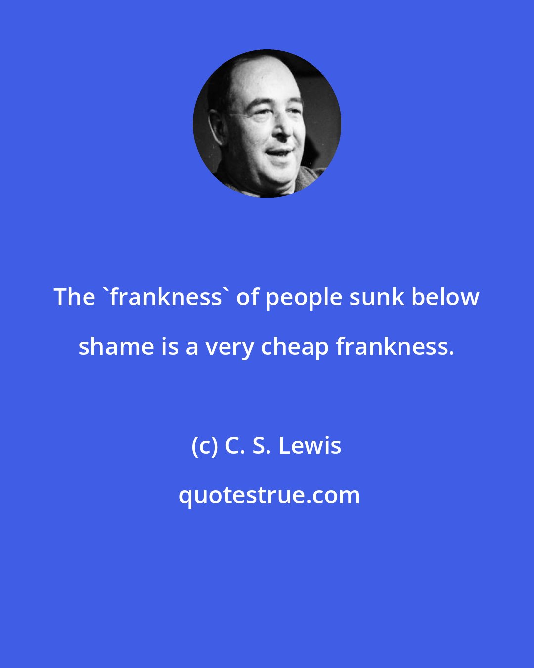 C. S. Lewis: The 'frankness' of people sunk below shame is a very cheap frankness.