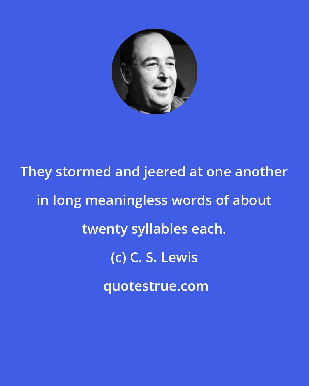 C. S. Lewis: They stormed and jeered at one another in long meaningless words of about twenty syllables each.