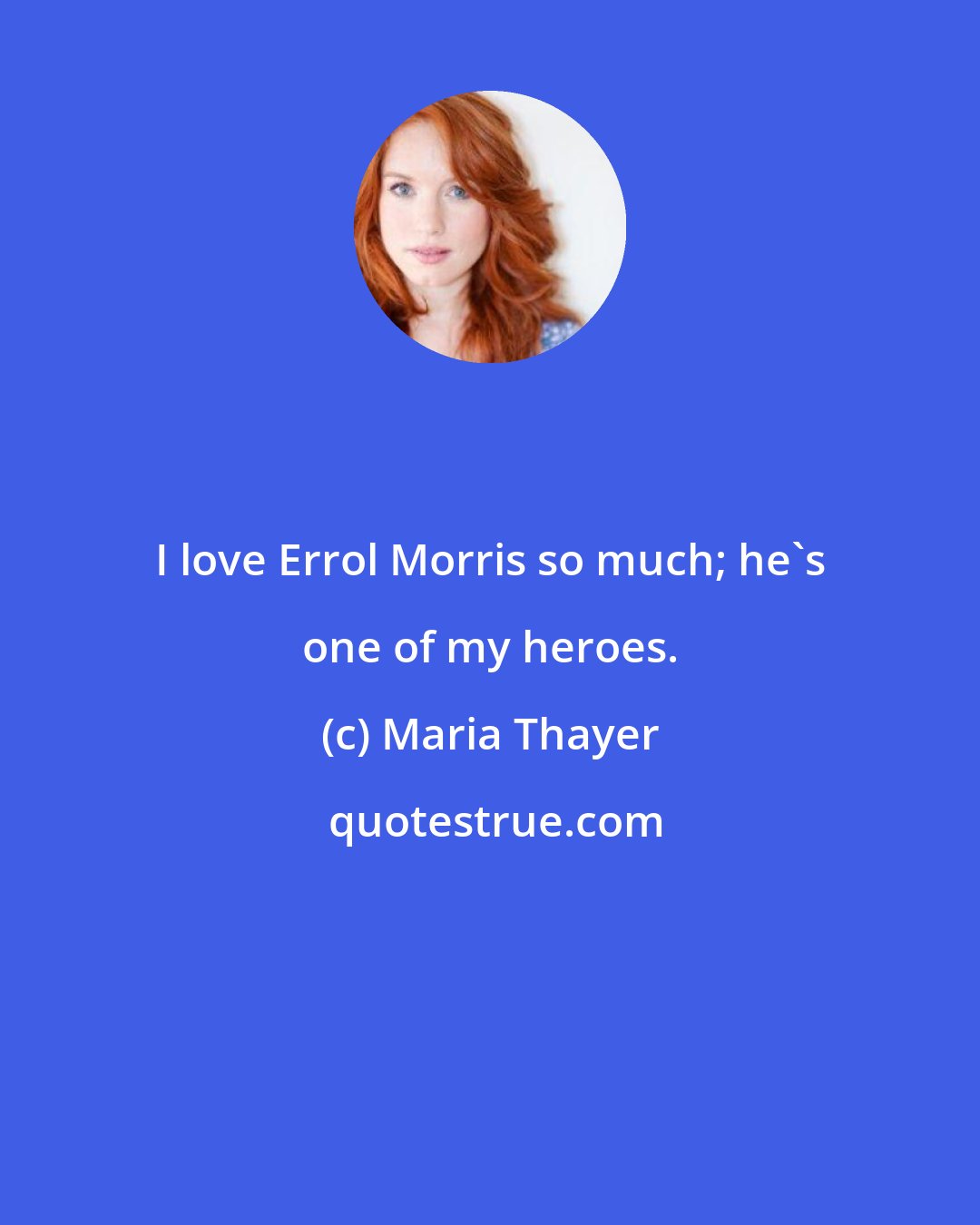 Maria Thayer: I love Errol Morris so much; he's one of my heroes.