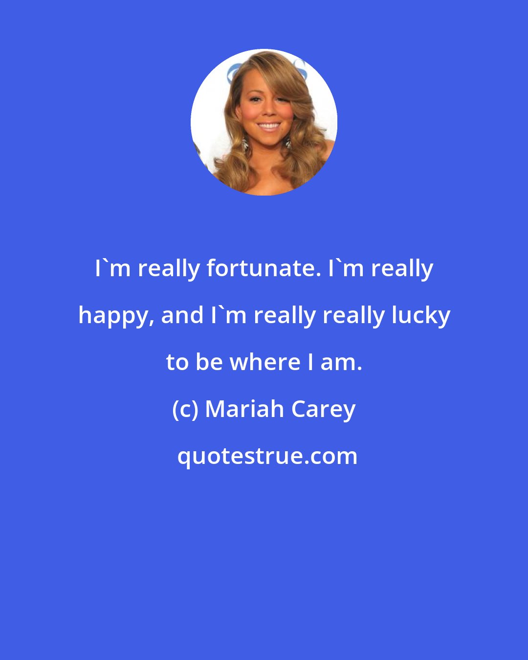 Mariah Carey: I'm really fortunate. I'm really happy, and I'm really really lucky to be where I am.