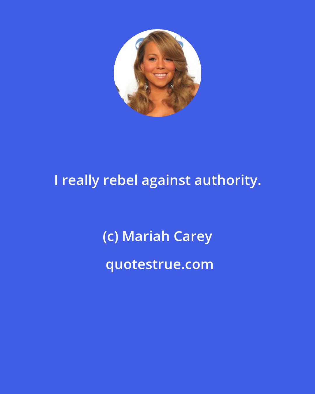 Mariah Carey: I really rebel against authority.