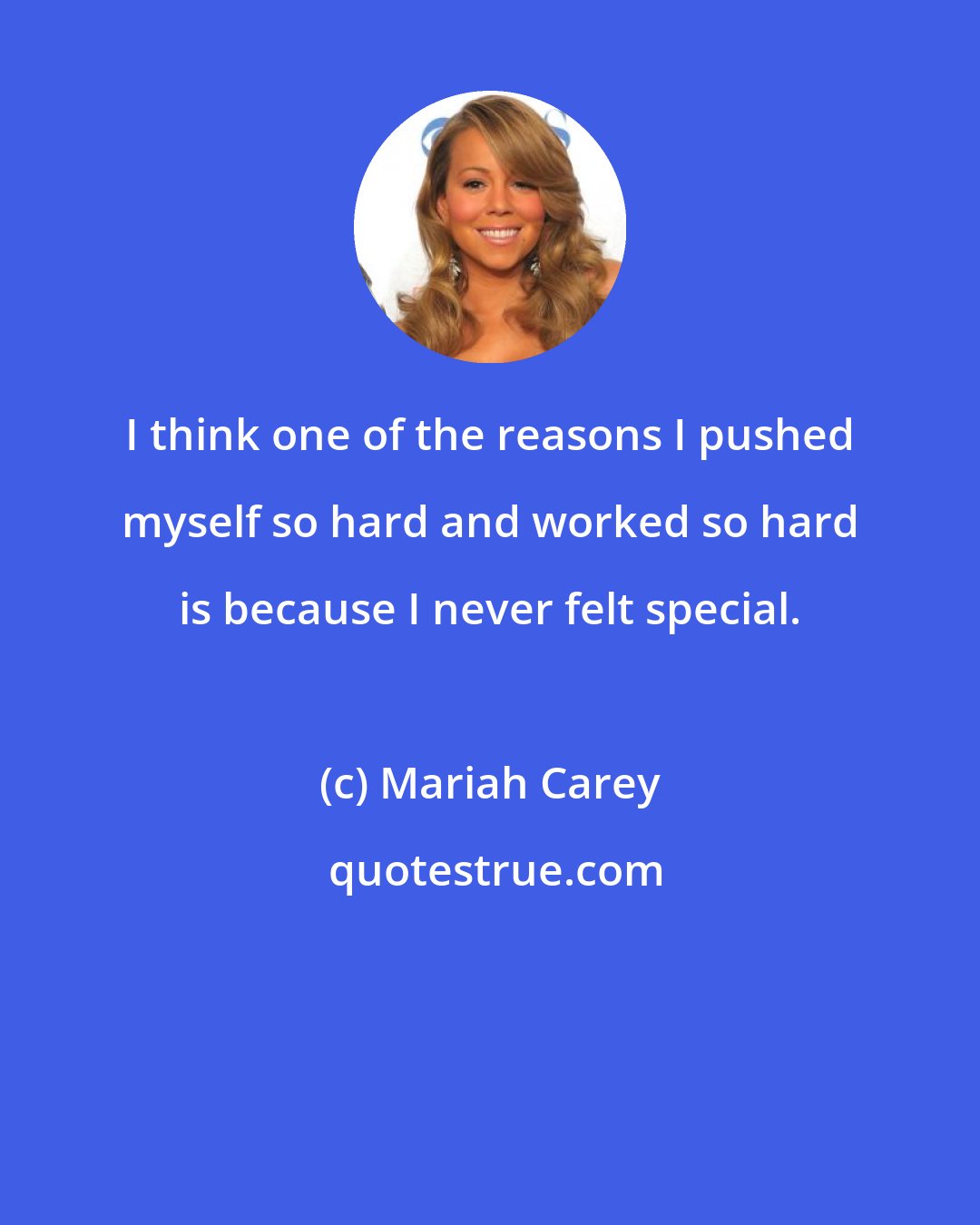 Mariah Carey: I think one of the reasons I pushed myself so hard and worked so hard is because I never felt special.