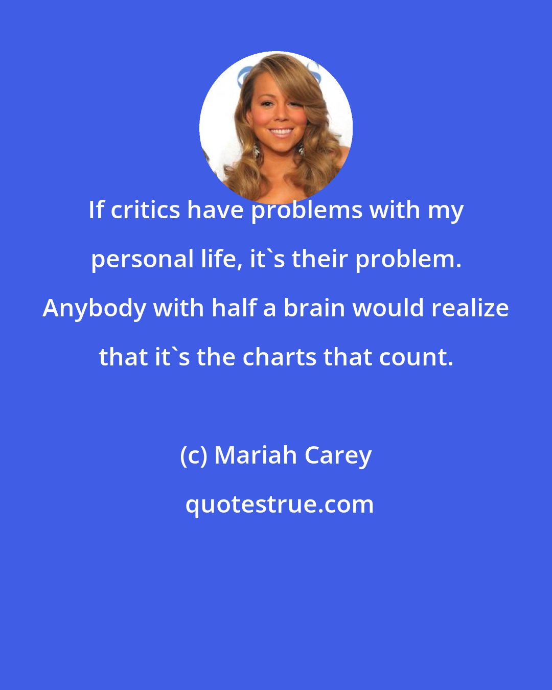 Mariah Carey: If critics have problems with my personal life, it's their problem. Anybody with half a brain would realize that it's the charts that count.