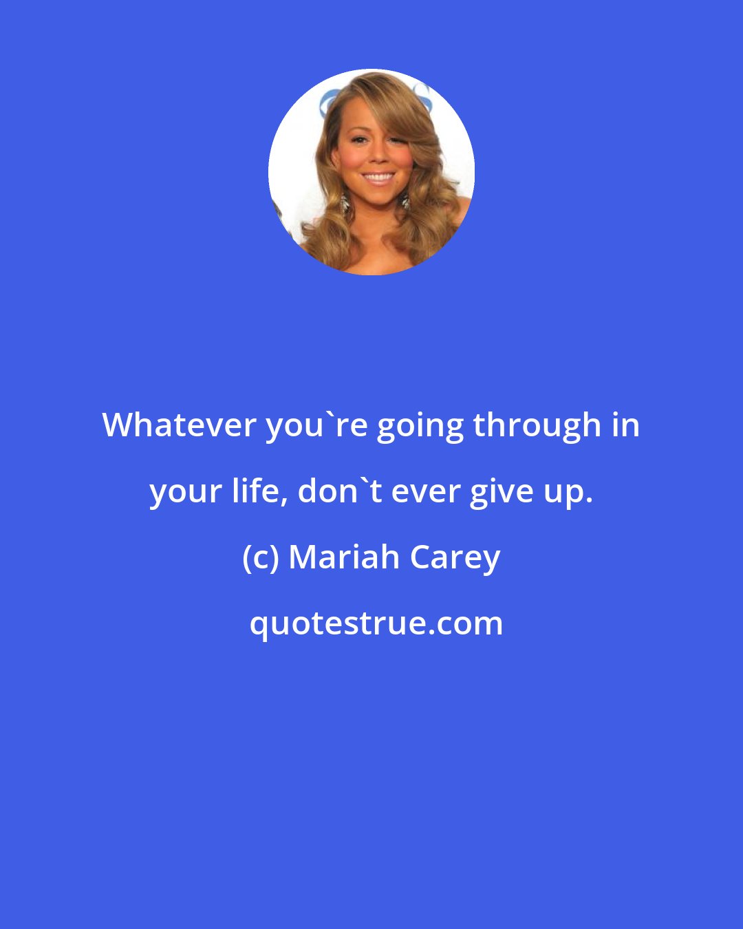 Mariah Carey: Whatever you're going through in your life, don't ever give up.