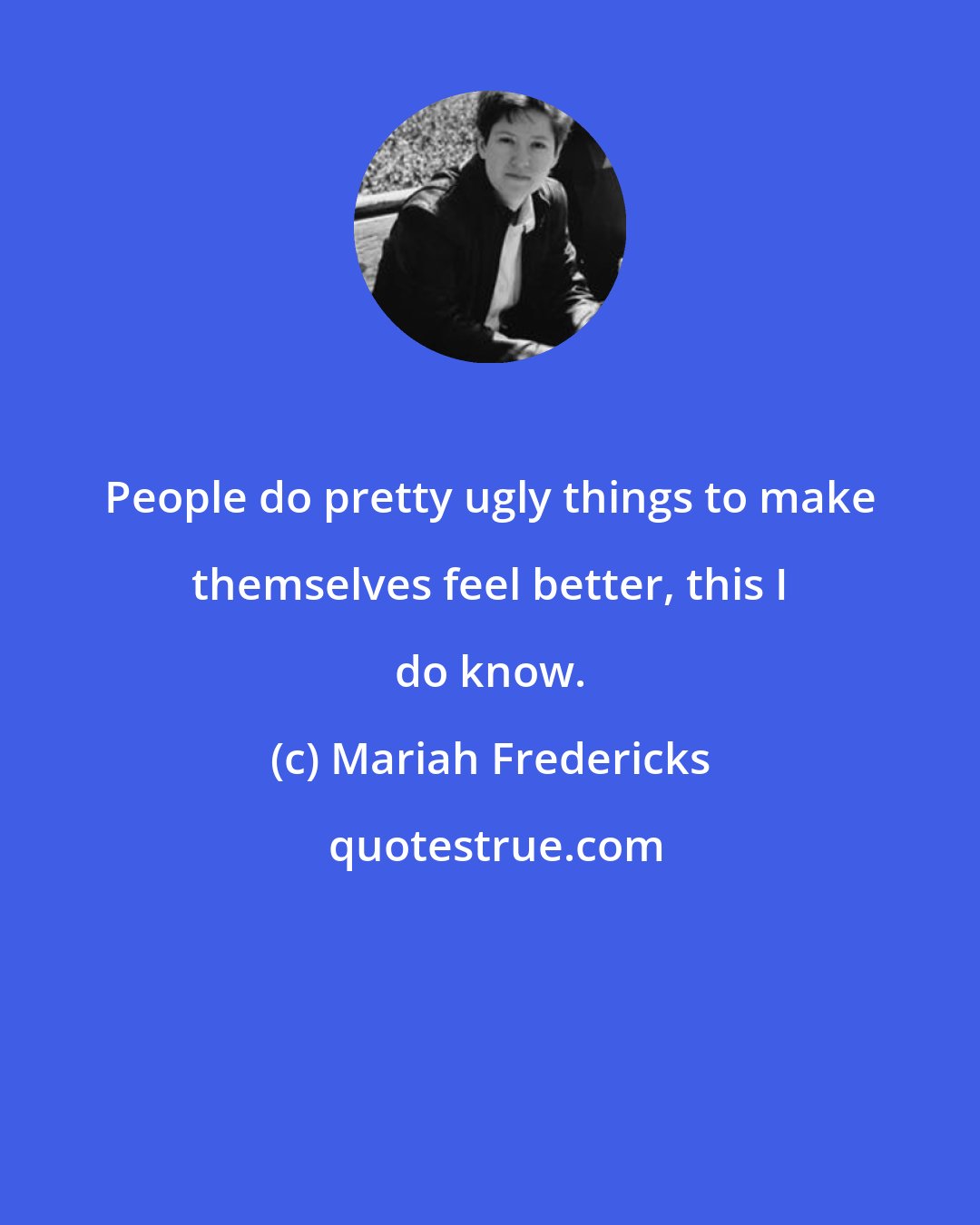 Mariah Fredericks: People do pretty ugly things to make themselves feel better, this I do know.