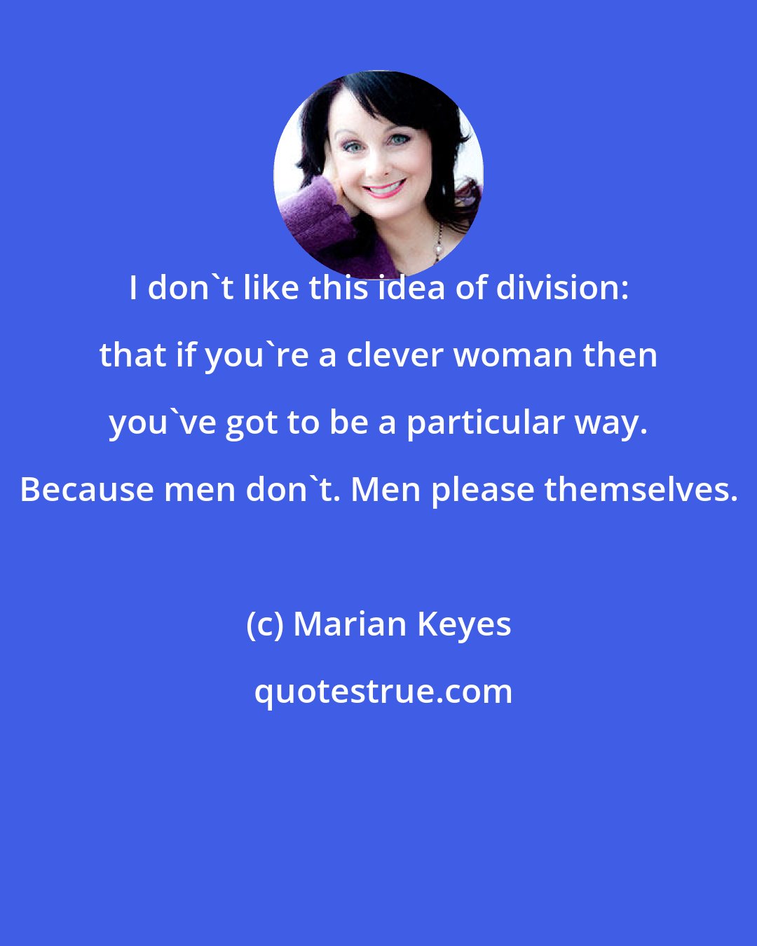 Marian Keyes: I don't like this idea of division: that if you're a clever woman then you've got to be a particular way. Because men don't. Men please themselves.