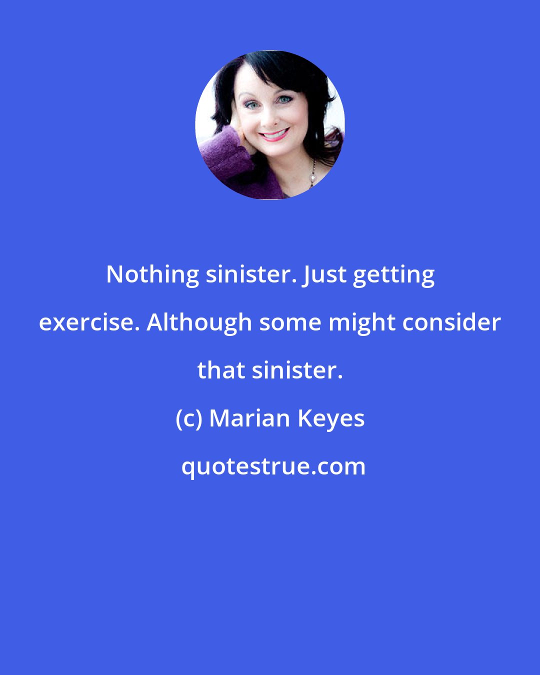 Marian Keyes: Nothing sinister. Just getting exercise. Although some might consider that sinister.