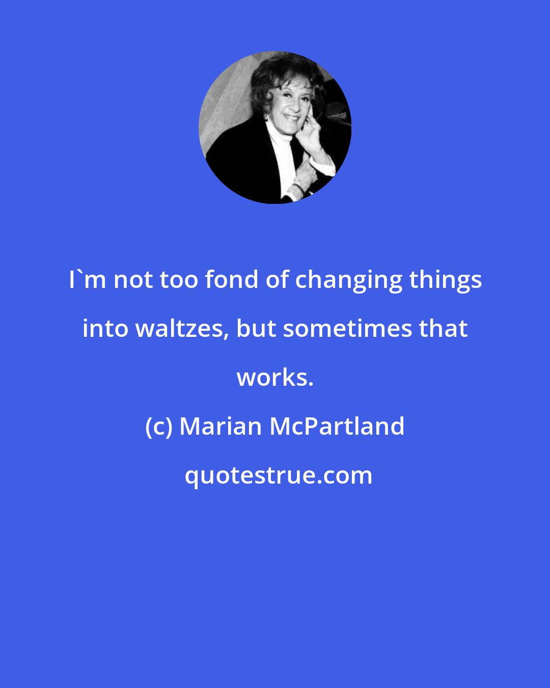 Marian McPartland: I'm not too fond of changing things into waltzes, but sometimes that works.