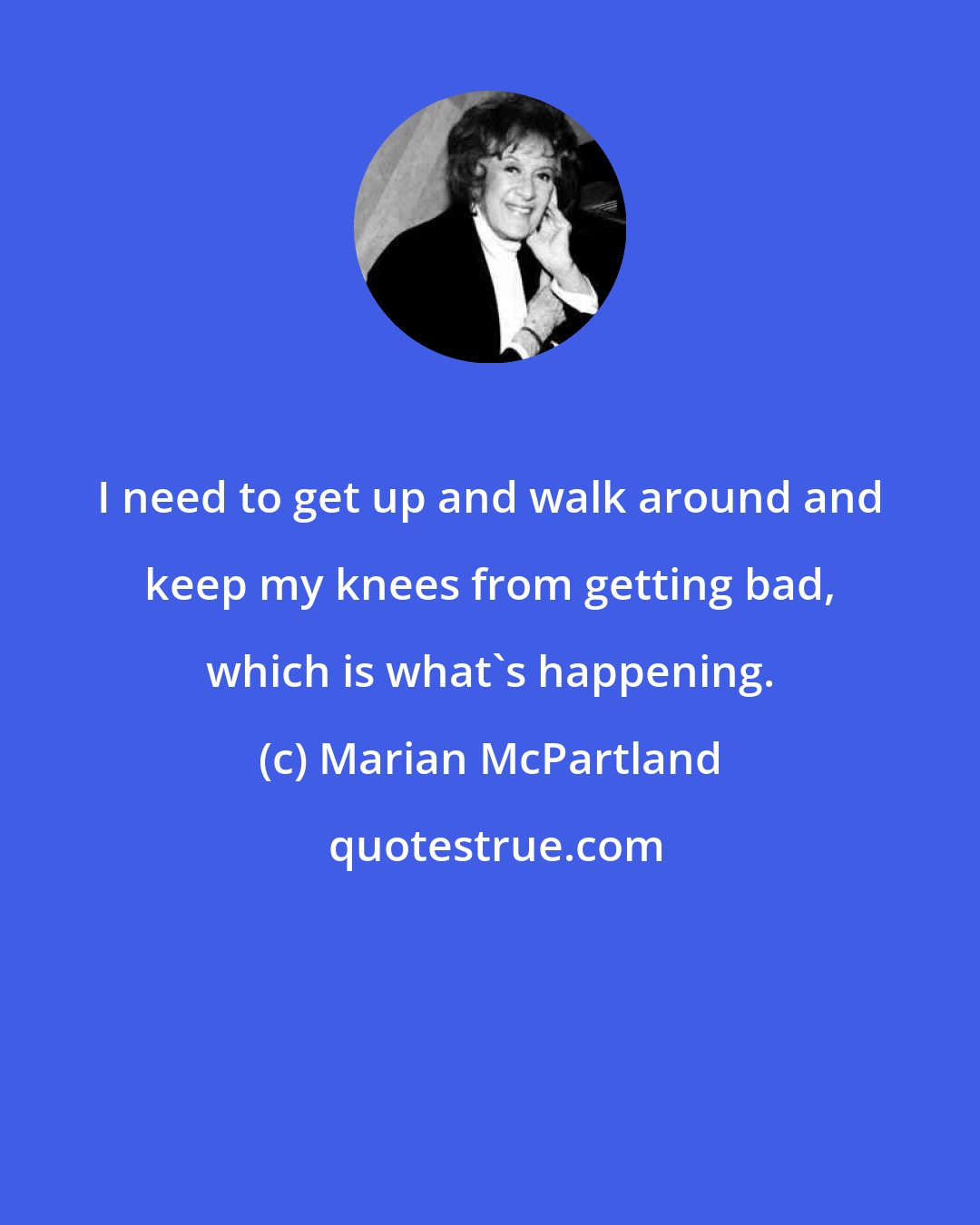 Marian McPartland: I need to get up and walk around and keep my knees from getting bad, which is what's happening.