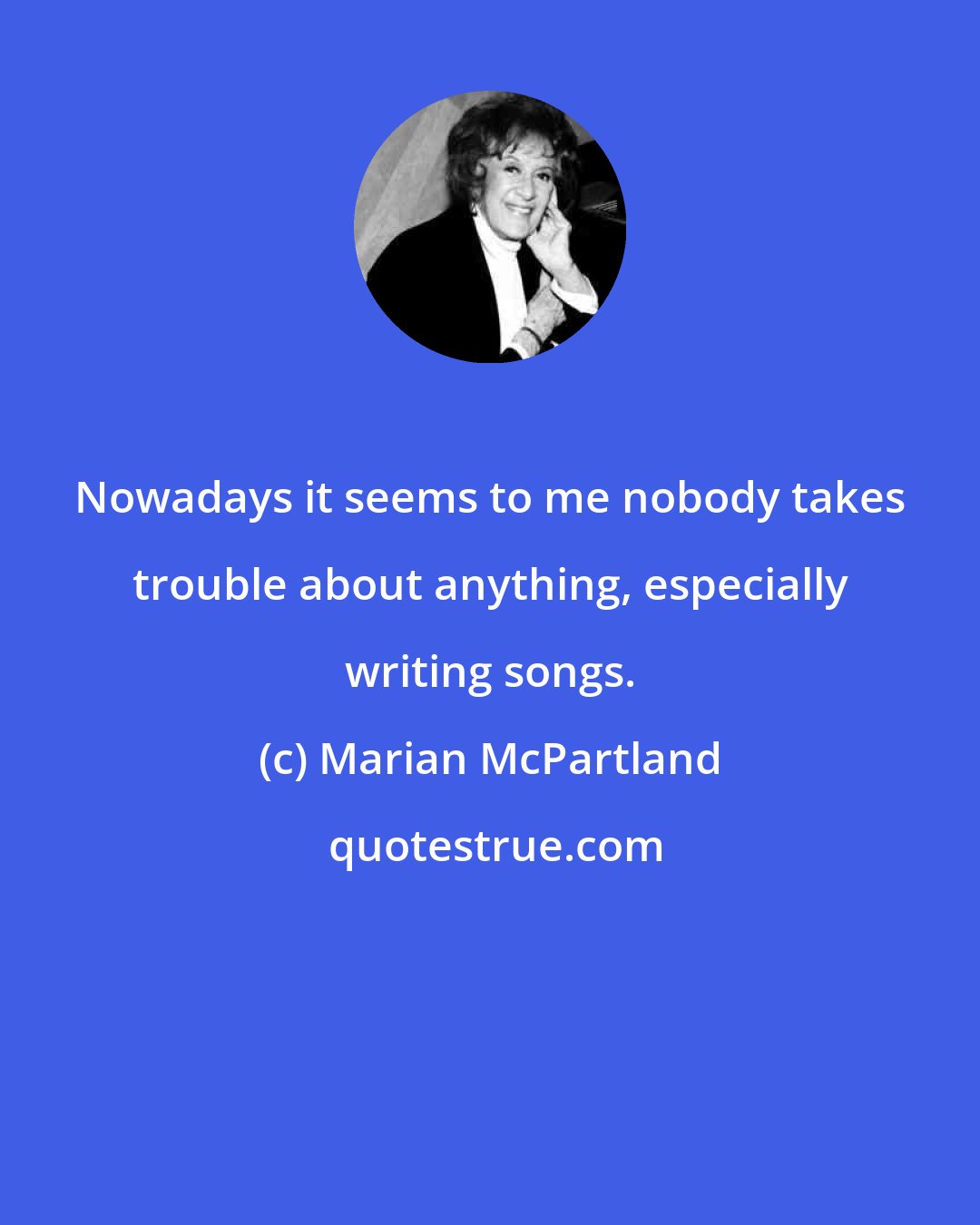 Marian McPartland: Nowadays it seems to me nobody takes trouble about anything, especially writing songs.