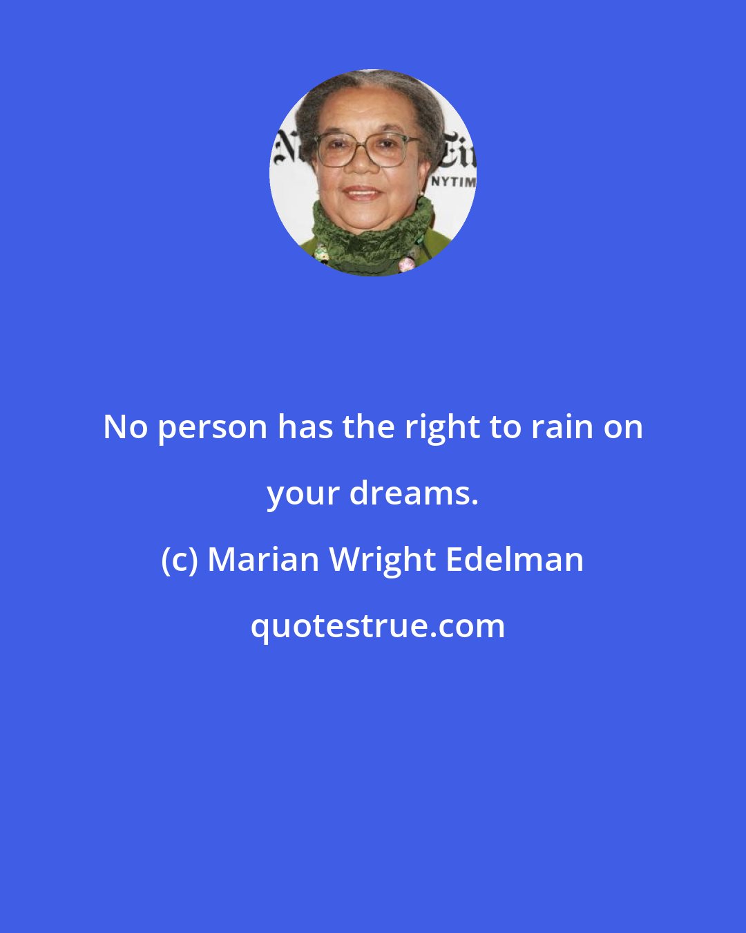 Marian Wright Edelman: No person has the right to rain on your dreams.
