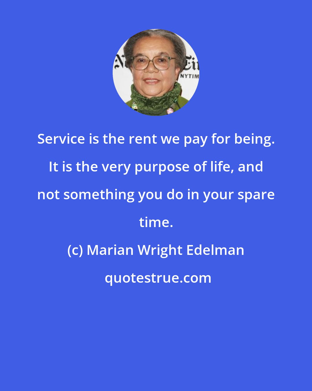 Marian Wright Edelman: Service is the rent we pay for being. It is the very purpose of life, and not something you do in your spare time.