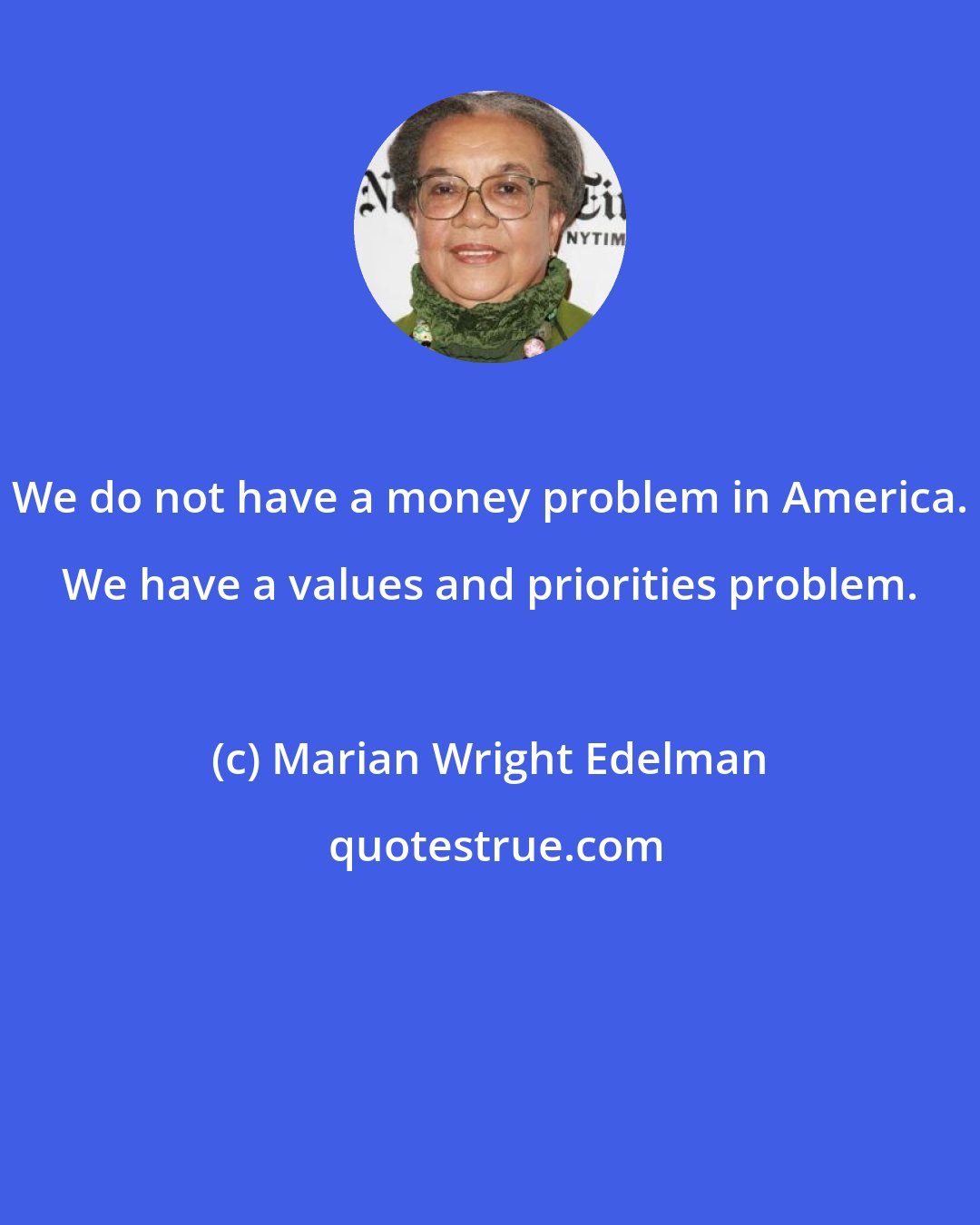 Marian Wright Edelman: We do not have a money problem in America. We have a values and priorities problem.
