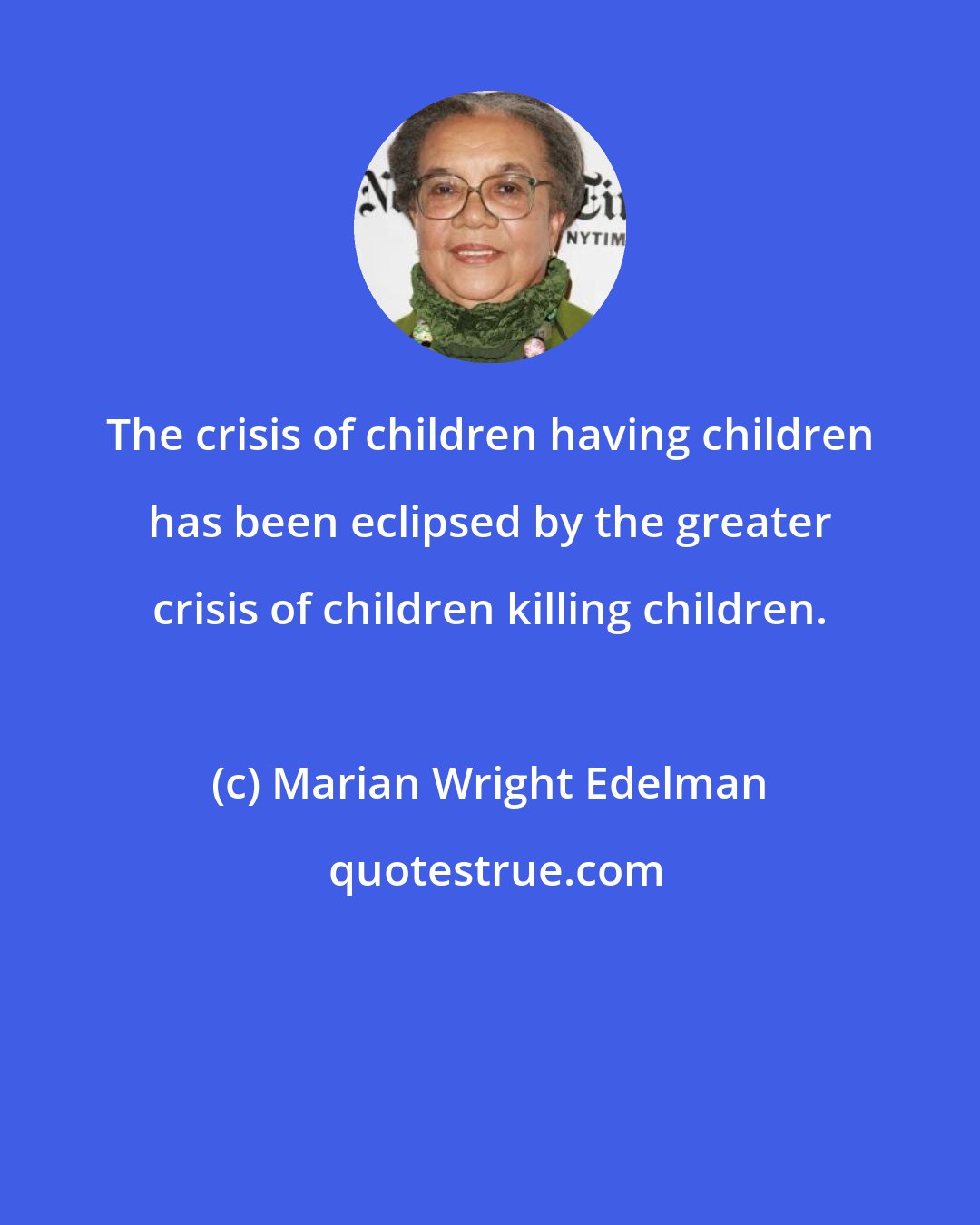 Marian Wright Edelman: The crisis of children having children has been eclipsed by the greater crisis of children killing children.