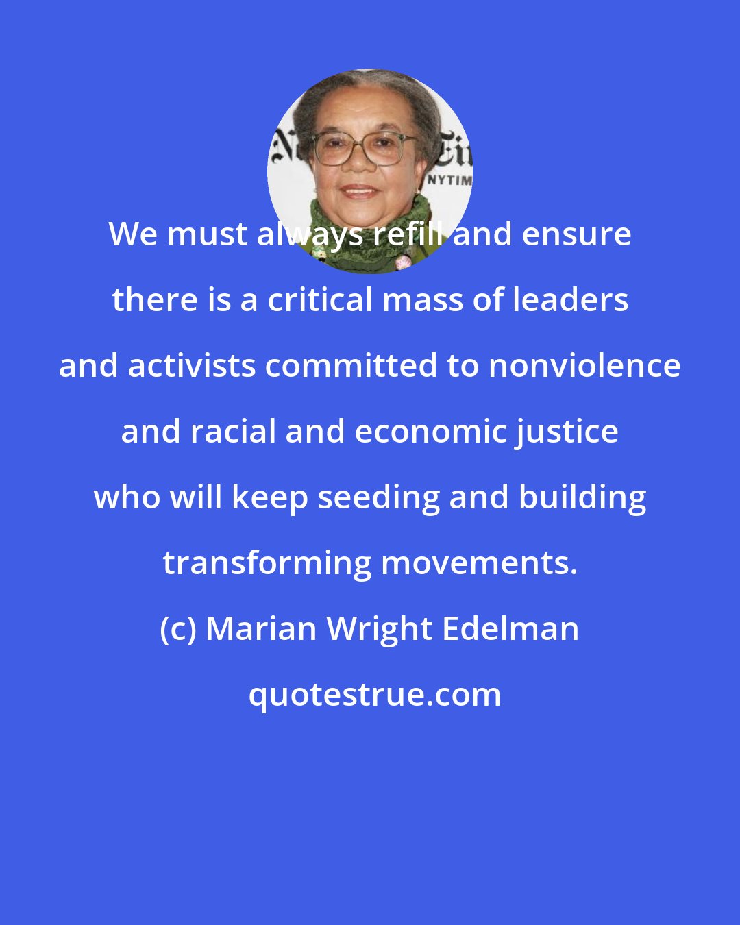 Marian Wright Edelman: We must always refill and ensure there is a critical mass of leaders and activists committed to nonviolence and racial and economic justice who will keep seeding and building transforming movements.