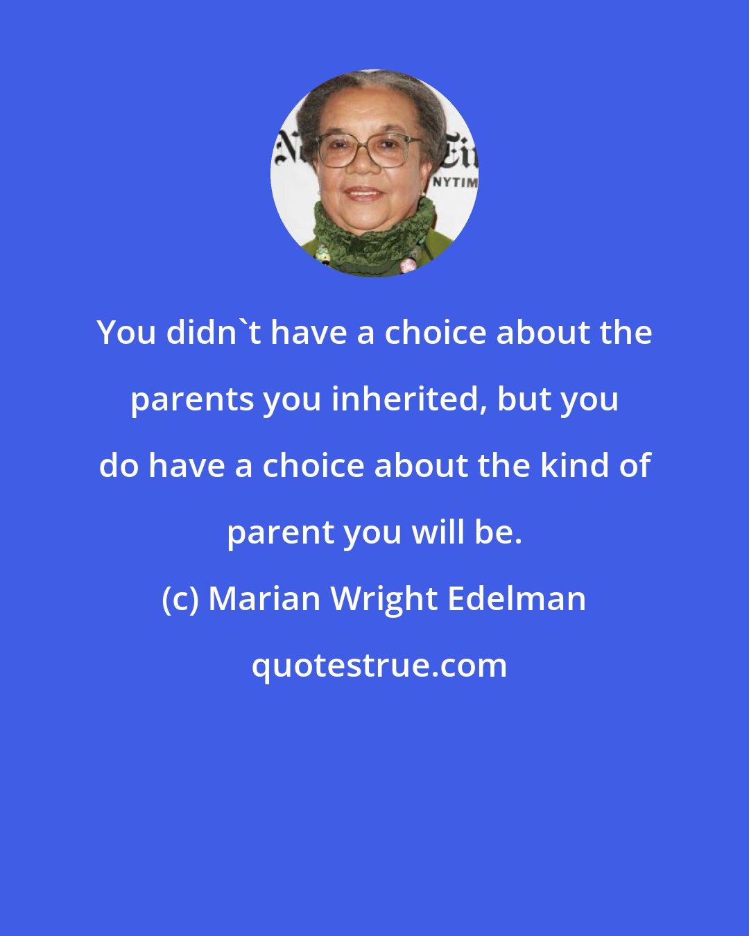 Marian Wright Edelman: You didn't have a choice about the parents you inherited, but you do have a choice about the kind of parent you will be.