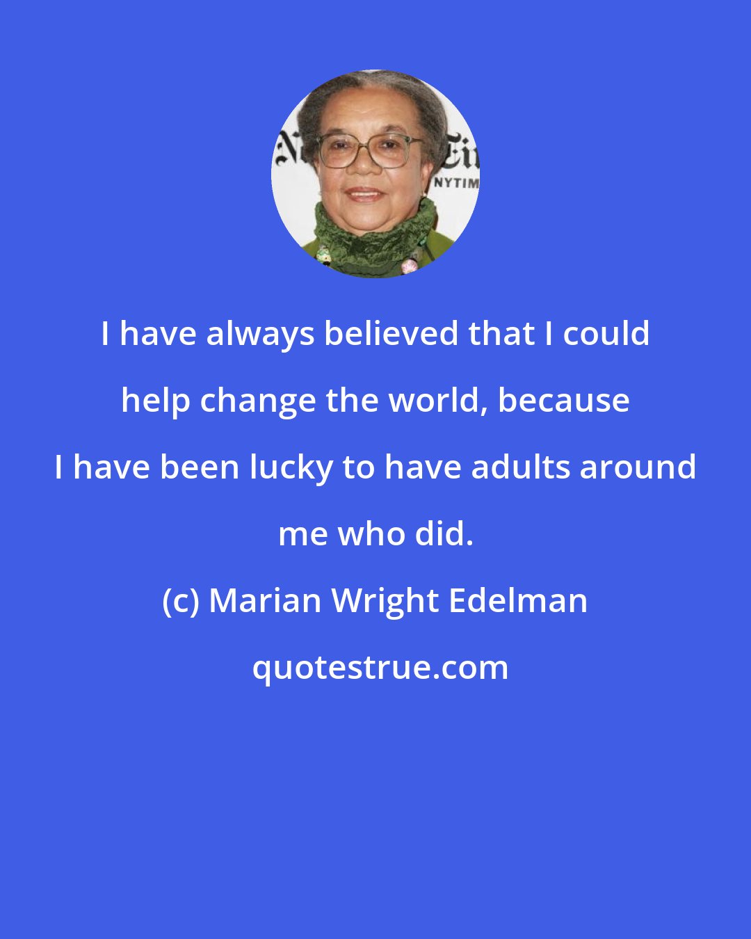 Marian Wright Edelman: I have always believed that I could help change the world, because I have been lucky to have adults around me who did.