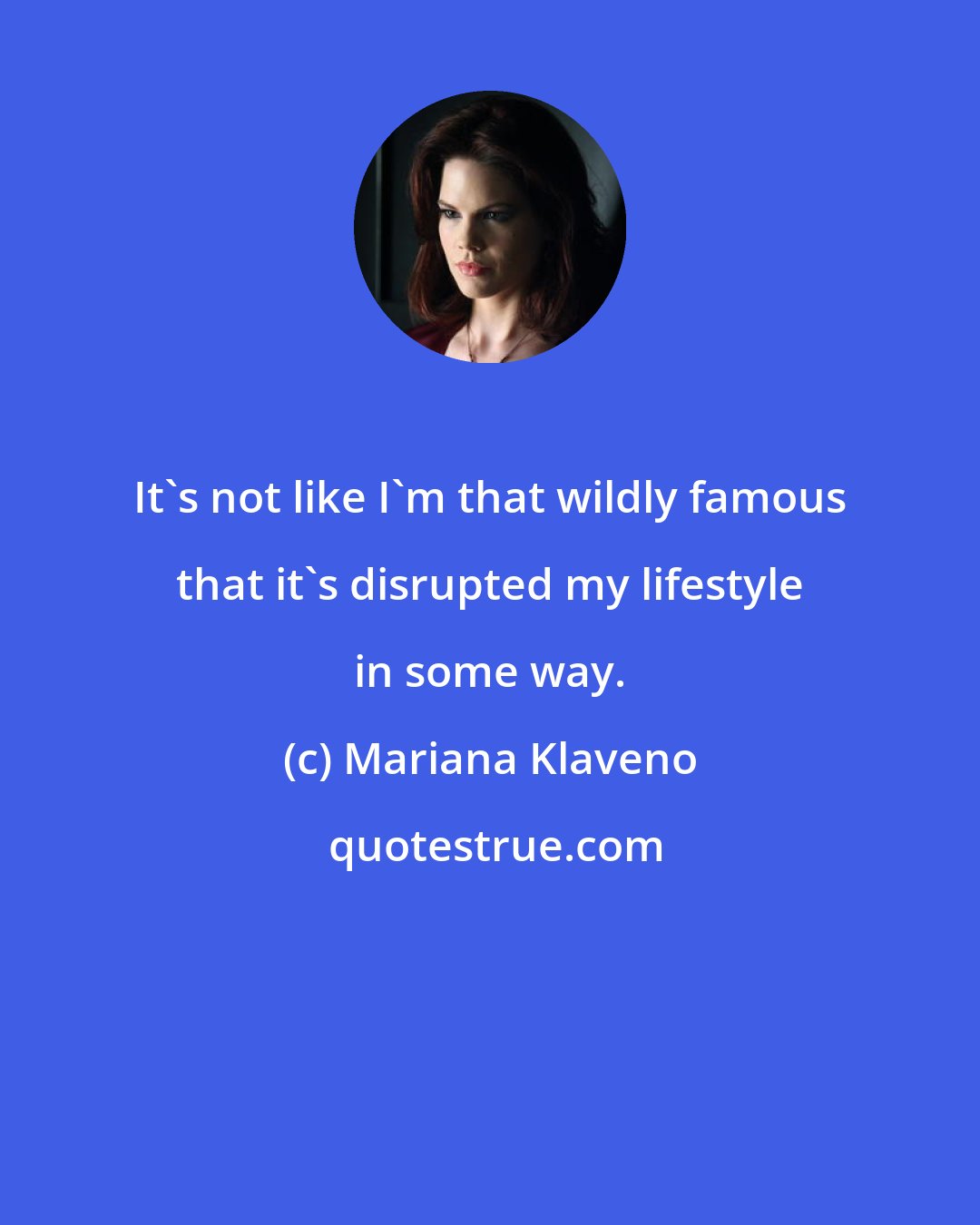 Mariana Klaveno: It's not like I'm that wildly famous that it's disrupted my lifestyle in some way.