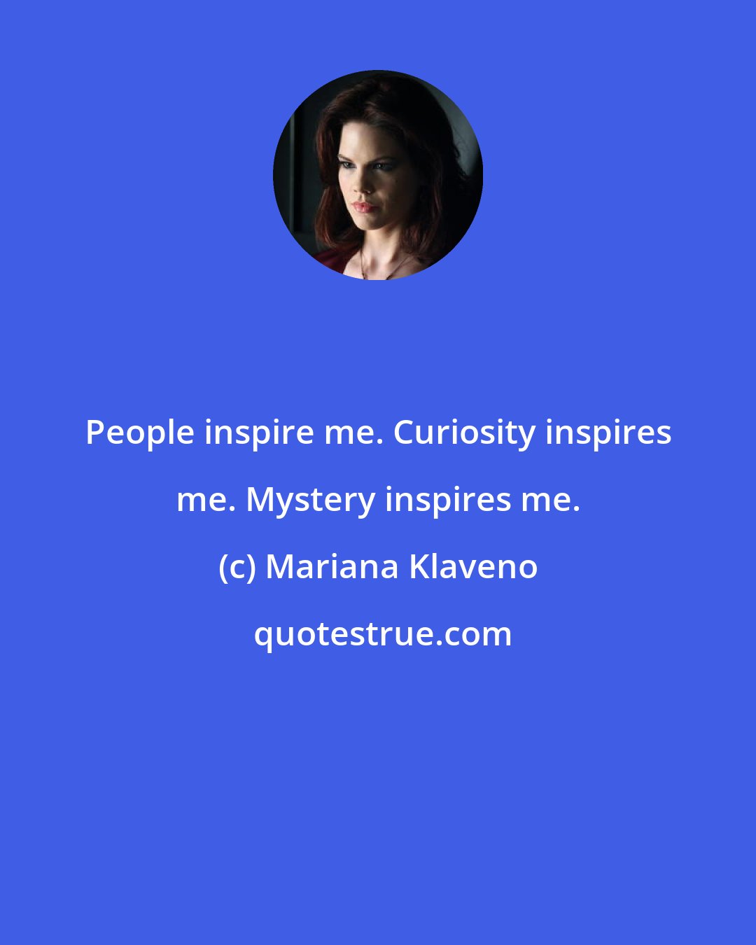 Mariana Klaveno: People inspire me. Curiosity inspires me. Mystery inspires me.