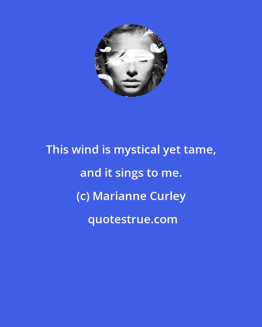 Marianne Curley: This wind is mystical yet tame, and it sings to me.