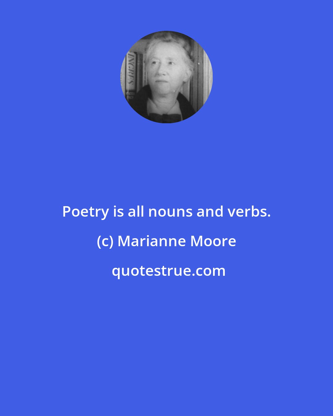 Marianne Moore: Poetry is all nouns and verbs.