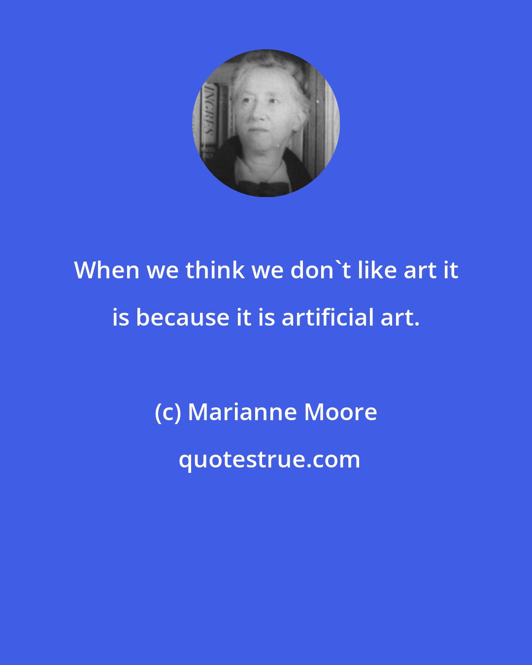 Marianne Moore: When we think we don't like art it is because it is artificial art.
