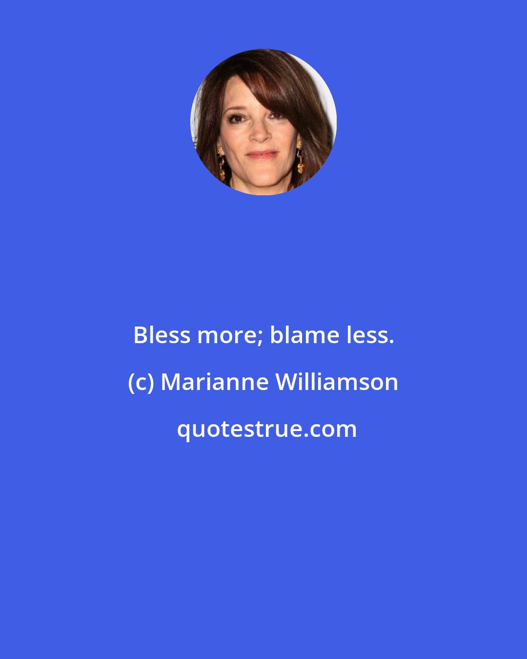 Marianne Williamson: Bless more; blame less.