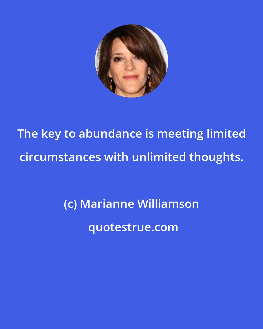 Marianne Williamson: The key to abundance is meeting limited circumstances with unlimited thoughts.