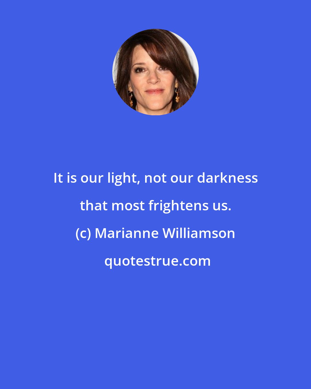 Marianne Williamson: It is our light, not our darkness that most frightens us.